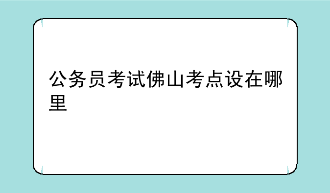 公务员考试佛山考点设在哪里