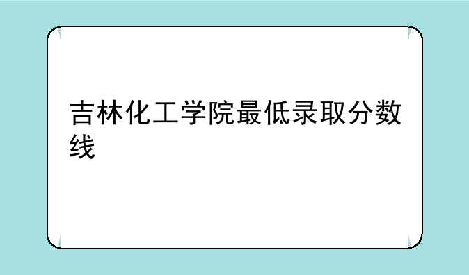 吉林化工学院最低录取分数线