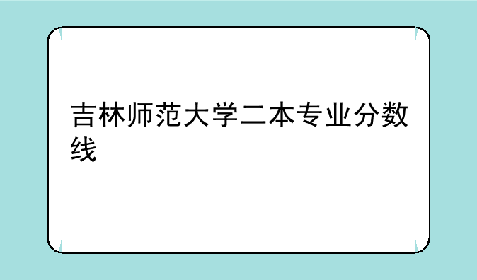 吉林师范大学二本专业分数线