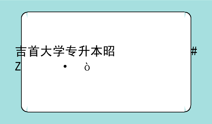 吉首大学专升本是什么文凭？
