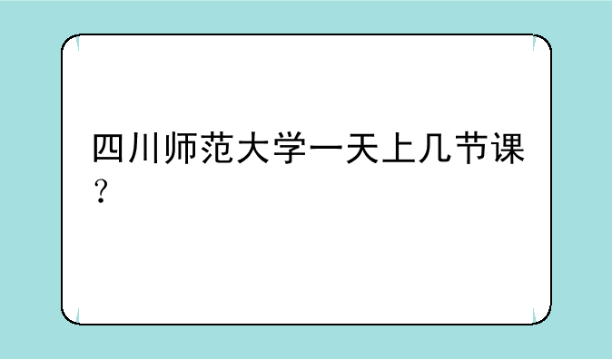 四川师范大学一天上几节课？