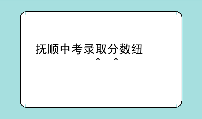 抚顺中考录取分数线公布时间