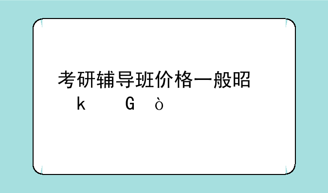 考研辅导班价格一般是多少？