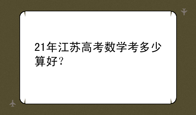 21年江苏高考数学考多少算好？