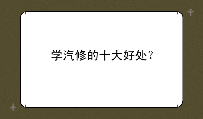 学汽修的十大好处？