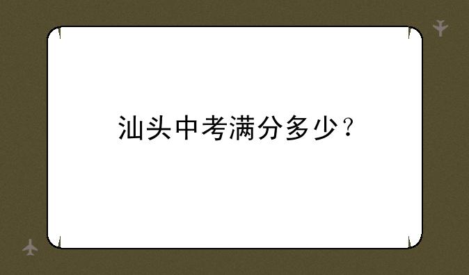 汕头中考满分多少？