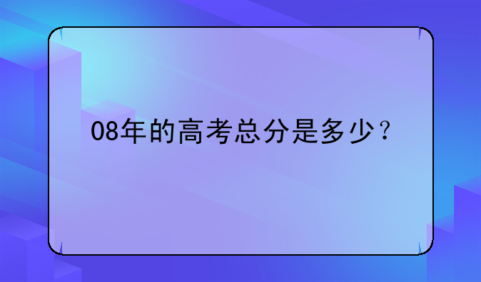 08年的高考总分是多少？