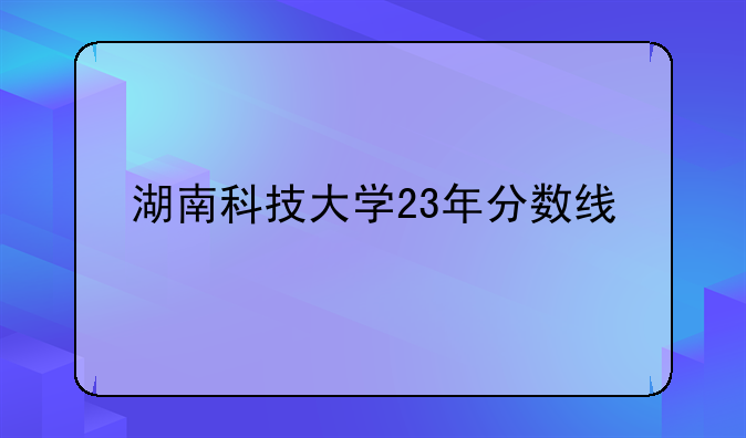 湖南科技大学23年分数线