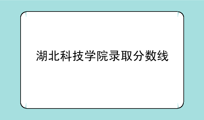 湖北科技学院录取分数线