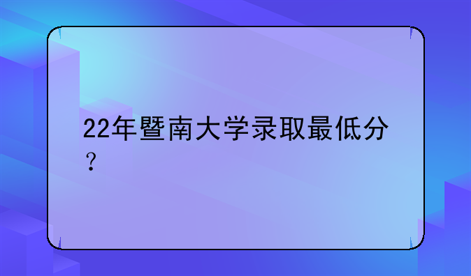 22年暨南大学录取最低分？