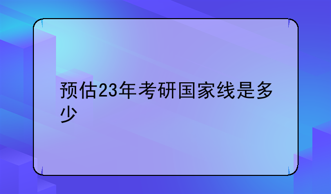 预估23年考研国家线是多少