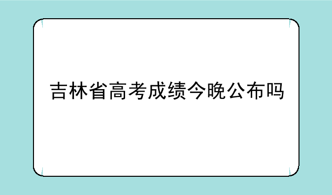 吉林省高考成绩今晚公布吗