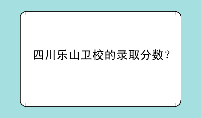 四川乐山卫校的录取分数？