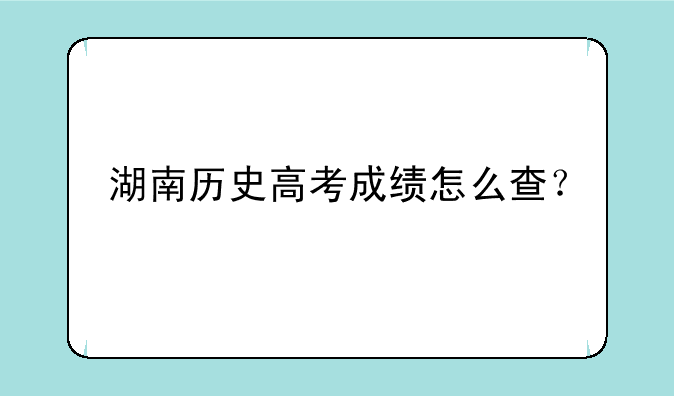 湖南历史高考成绩怎么查？