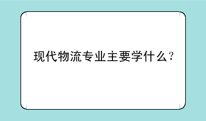 现代物流专业主要学什么？
