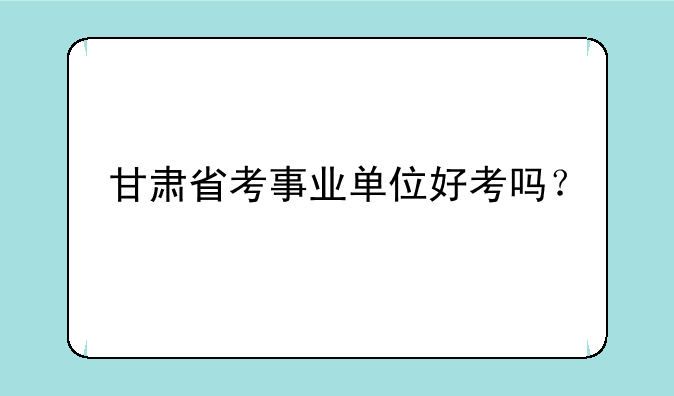 甘肃省考事业单位好考吗？