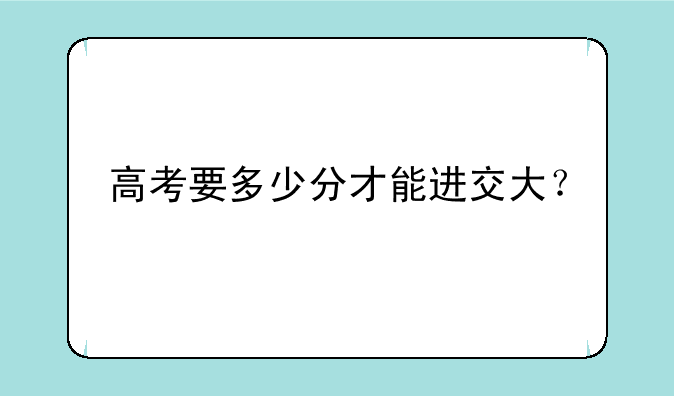 高考要多少分才能进交大？