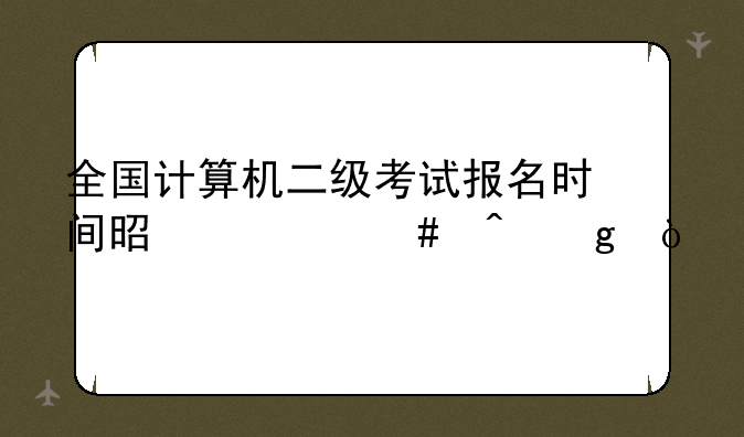 全国计算机二级考试报名时间是什么时候？