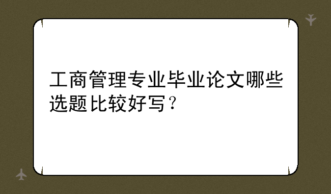 工商管理专业毕业论文哪些选题比较好写？