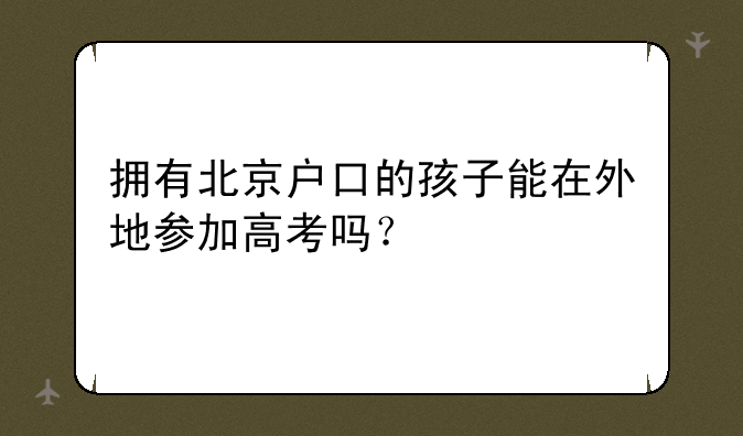 拥有北京户口的孩子能在外地参加高考吗？