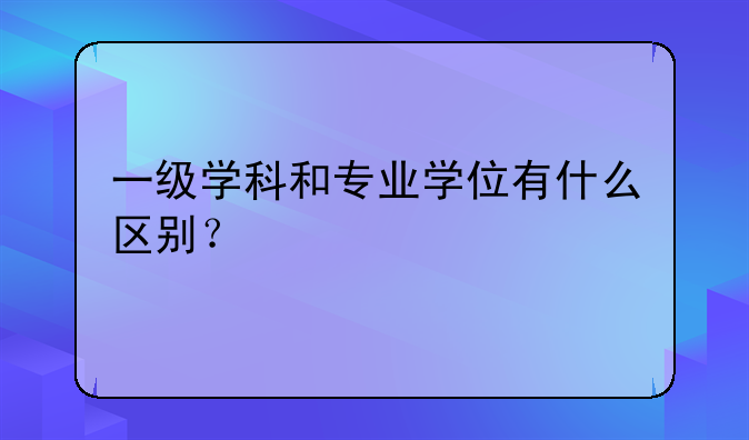 一级学科和专业学位有什么区别？