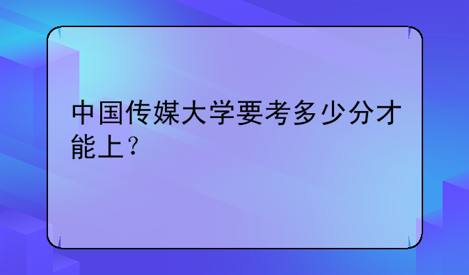 中国传媒大学要考多少分才能上？