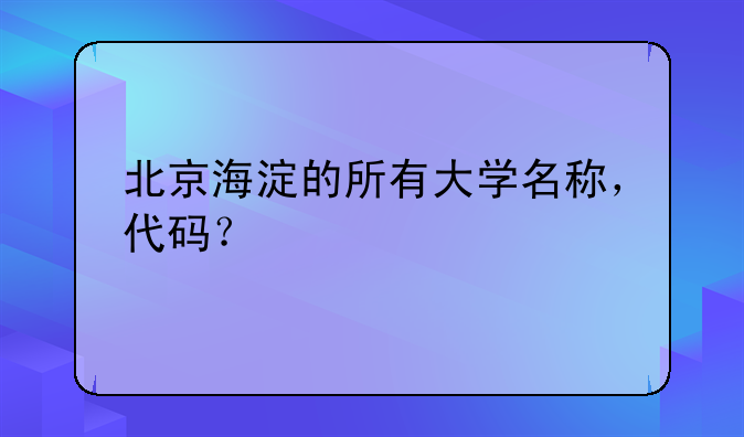 北京海淀的所有大学名称，代码？