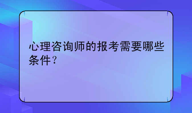 心理咨询师的报考需要哪些条件？