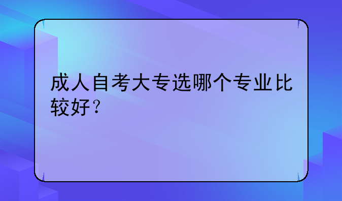 成人自考大专选哪个专业比较好？