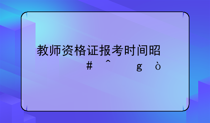 教师资格证报考时间是什么时候？