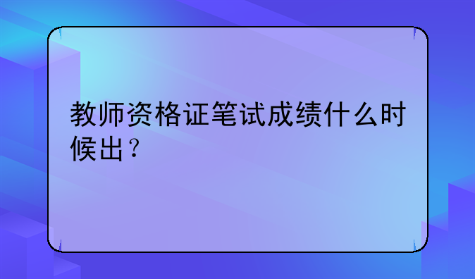 教师资格证笔试成绩什么时候出？