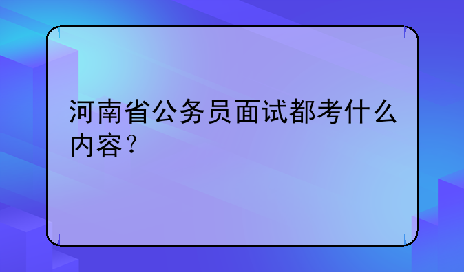 河南省公务员面试都考什么内容？
