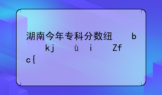 湖南今年专科分数线是涨还是降？