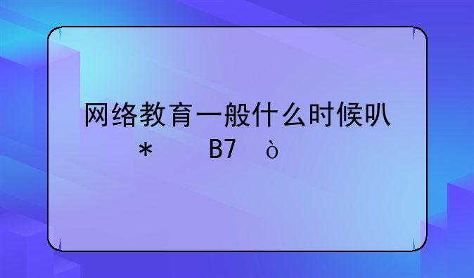 网络教育一般什么时候可以报名？