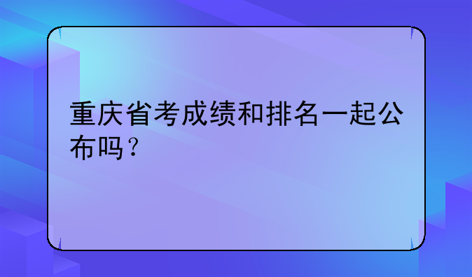重庆省考成绩和排名一起公布吗？