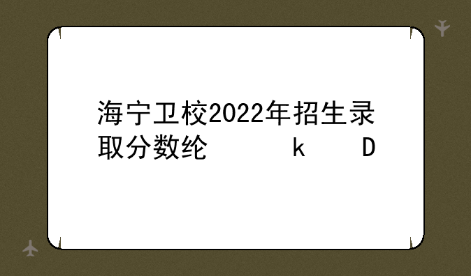 海宁卫校2022年招生录取分数线多少?