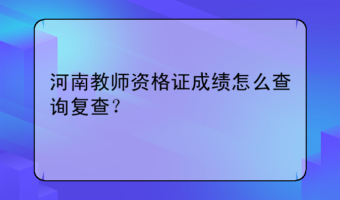 河南教师资格证成绩怎么查询复查？