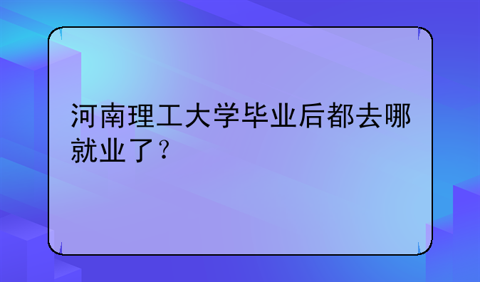 河南理工大学毕业后都去哪就业了？