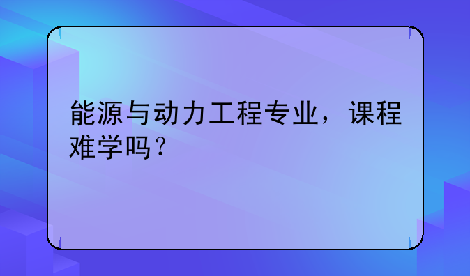 能源与动力工程专业，课程难学吗？