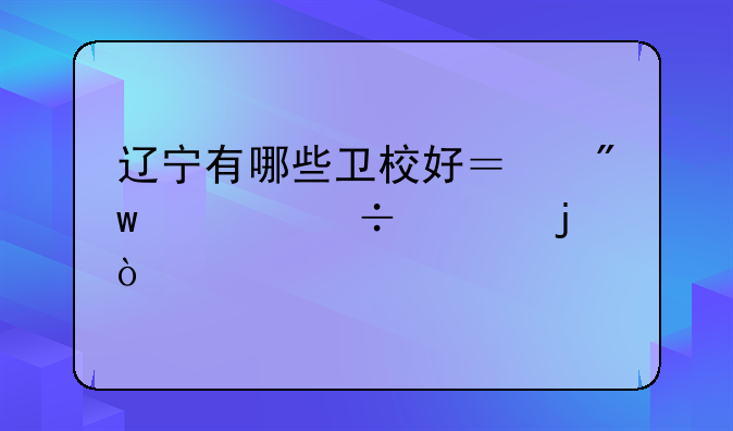 辽宁有哪些卫校好？初中就能上的？