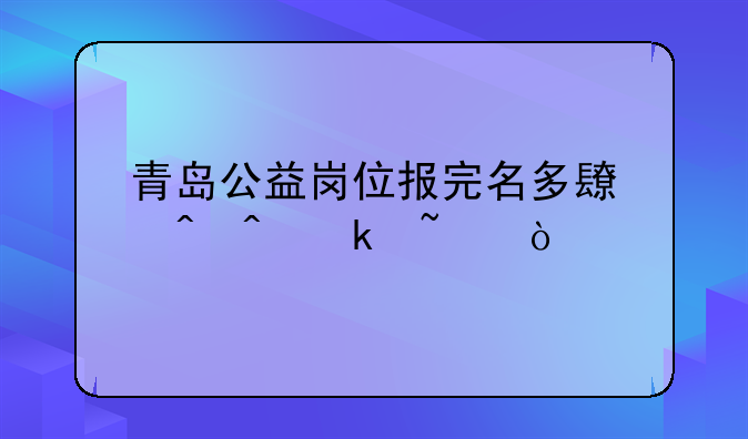 青岛公益岗位报完名多长时间通知？
