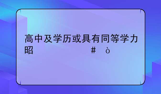 高中及学历或具有同等学力是什么？