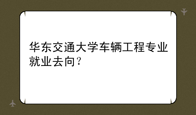 华东交通大学车辆工程专业就业去向？