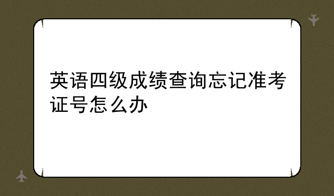 英语四级成绩查询忘记准考证号怎么办