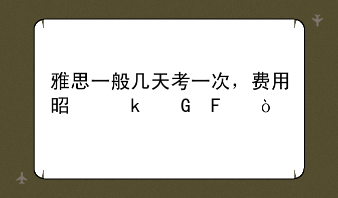 雅思一般几天考一次，费用是多少呢？