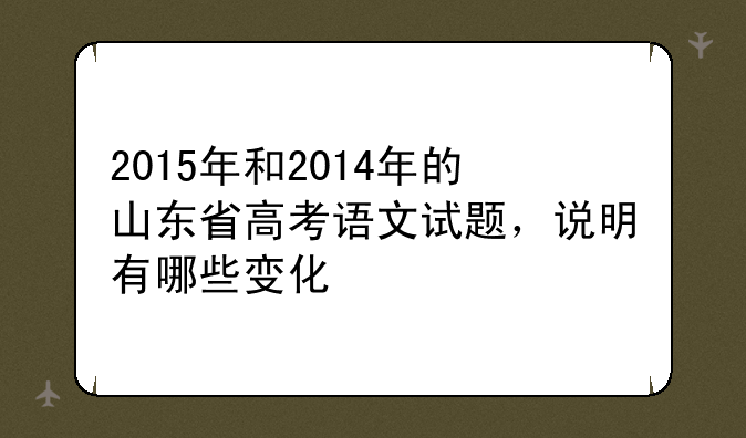 2015年和2014年的山东省高考语文试题，说明有哪些变化