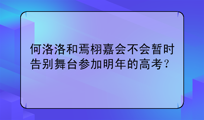 何洛洛和焉栩嘉会不会暂时告别舞台参加明年的高考？