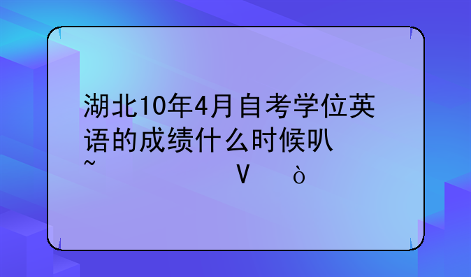 湖北10年4月自考学位英语的成绩什么时候可以查询啊？
