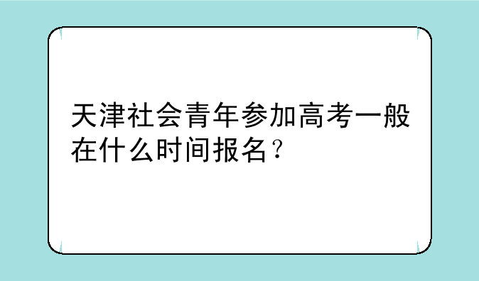 天津社会青年参加高考一般在什么时间报名？