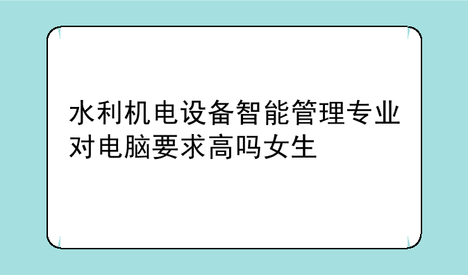 水利机电设备智能管理专业对电脑要求高吗女生